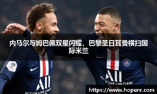 内马尔与姆巴佩双星闪耀，巴黎圣日耳曼横扫国际米兰