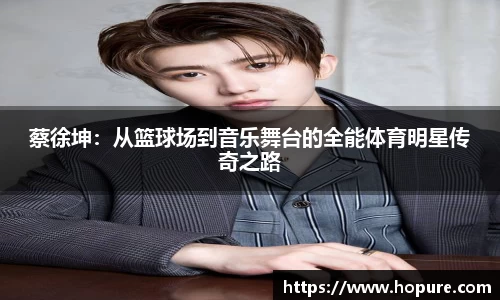 蔡徐坤：从篮球场到音乐舞台的全能体育明星传奇之路