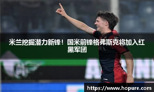 米兰挖掘潜力新锋！国米前锋格弗斯克将加入红黑军团