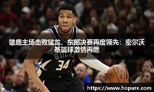 雄鹿主场击败猛龙，东部决赛再度领先：密尔沃基篮球激情再燃