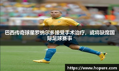 巴西传奇球星罗纳尔多接受手术治疗，或将缺席国际足球赛事