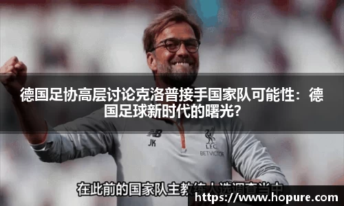 德国足协高层讨论克洛普接手国家队可能性：德国足球新时代的曙光？
