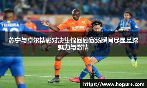 苏宁与卓尔精彩对决集锦回顾赛场瞬间尽显足球魅力与激情