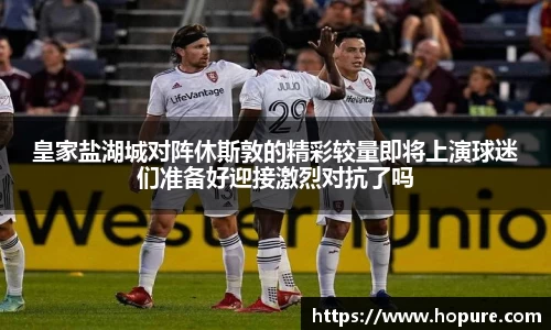 皇家盐湖城对阵休斯敦的精彩较量即将上演球迷们准备好迎接激烈对抗了吗