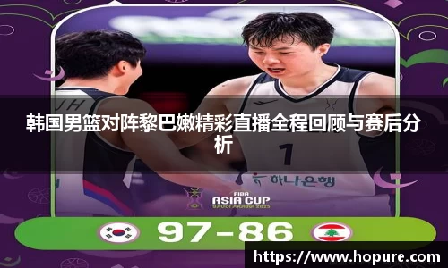 韩国男篮对阵黎巴嫩精彩直播全程回顾与赛后分析