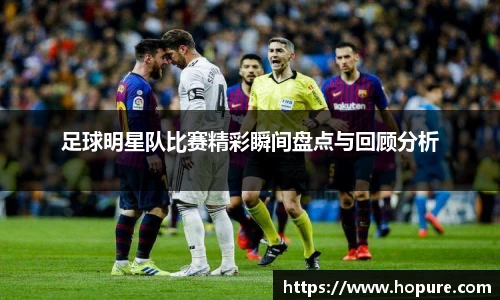 足球明星队比赛精彩瞬间盘点与回顾分析